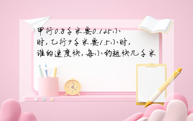 甲行0.8千米要0.125小时,乙行9千米要1.5小时,谁的速度快,每小约越快几千米