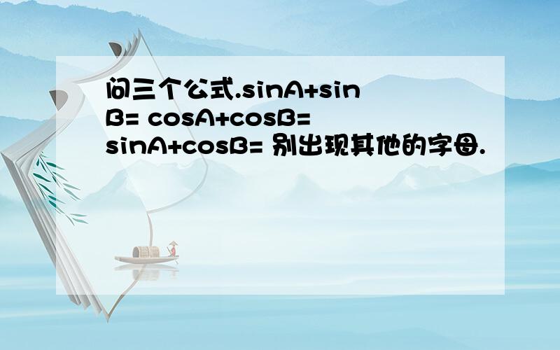 问三个公式.sinA+sinB= cosA+cosB= sinA+cosB= 别出现其他的字母.