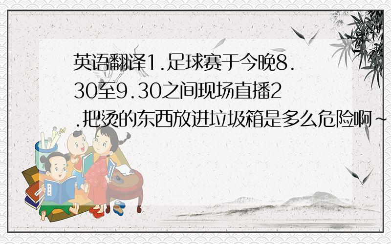 英语翻译1.足球赛于今晚8.30至9.30之间现场直播2.把烫的东西放进垃圾箱是多么危险啊~3.这个小女孩害怕的一句话也