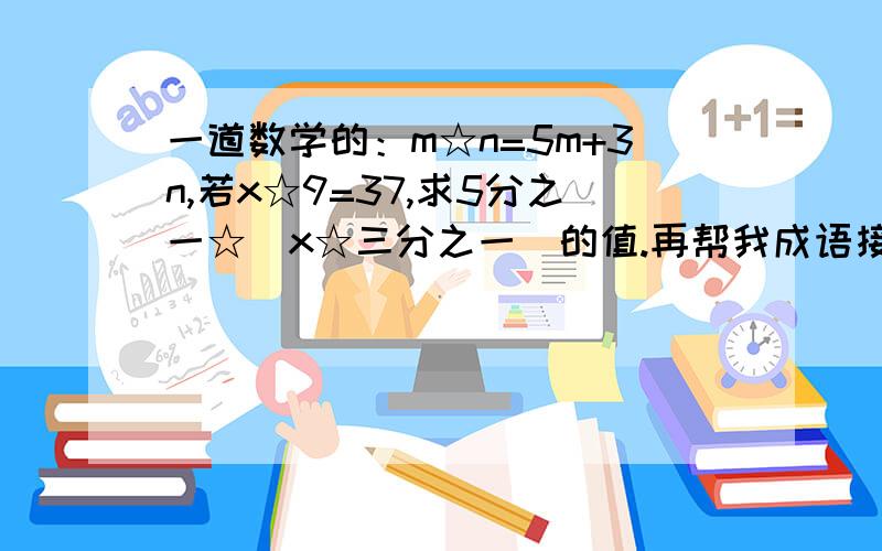 一道数学的：m☆n=5m+3n,若x☆9=37,求5分之一☆（x☆三分之一）的值.再帮我成语接龙吧：叶公好龙 .（往下接