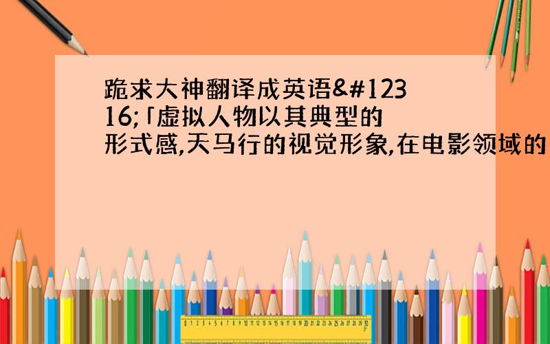 跪求大神翻译成英语〜 「虚拟人物以其典型的形式感,天马行的视觉形象,在电影领域的审美创造过程中