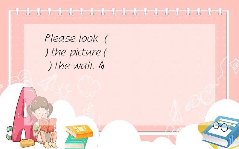 Please look ( ) the picture( ) the wall. A