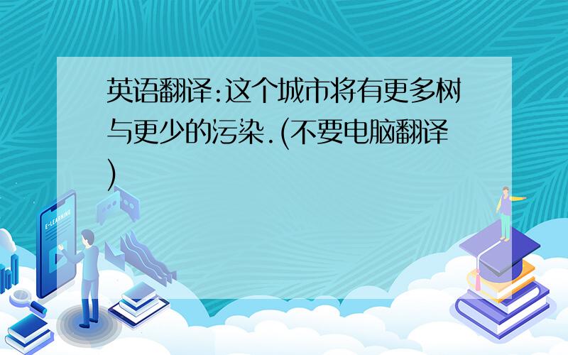 英语翻译:这个城市将有更多树与更少的污染.(不要电脑翻译)