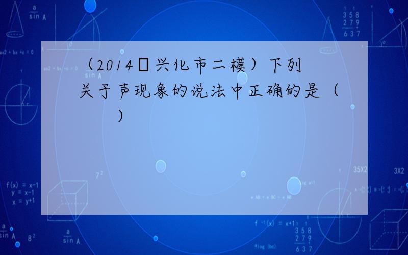 （2014•兴化市二模）下列关于声现象的说法中正确的是（　　）