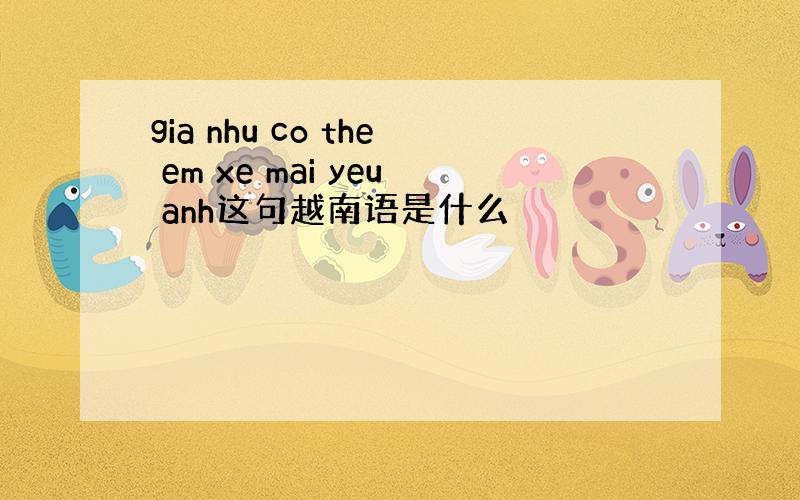 gia nhu co the em xe mai yeu anh这句越南语是什么