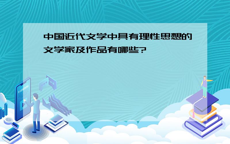 中国近代文学中具有理性思想的文学家及作品有哪些?