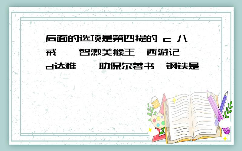 后面的选项是第四提的 c 八戒——智激美猴王《西游记》 d达雅——助保尔著书《钢铁是