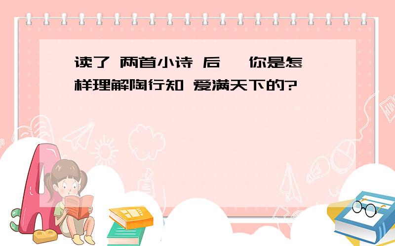 读了 两首小诗 后 ,你是怎样理解陶行知 爱满天下的?