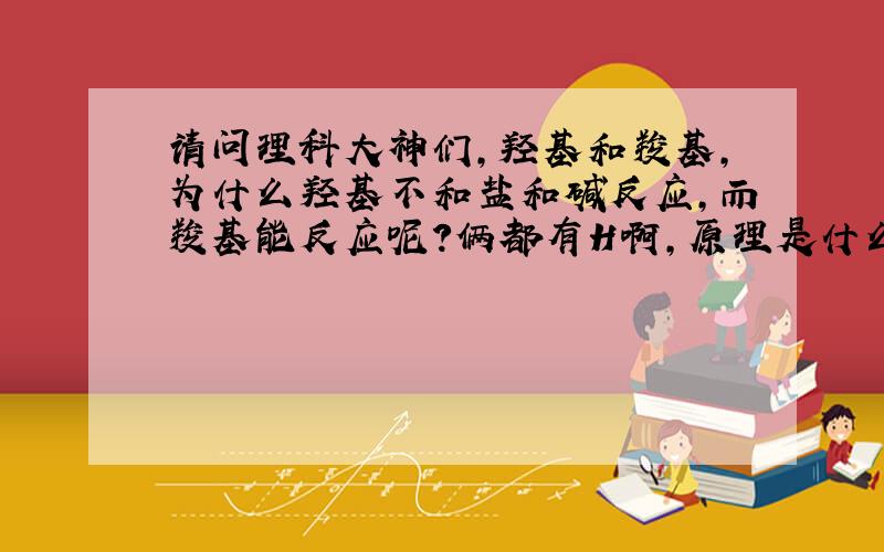 请问理科大神们,羟基和羧基,为什么羟基不和盐和碱反应,而羧基能反应呢?俩都有H啊,原理是什么?