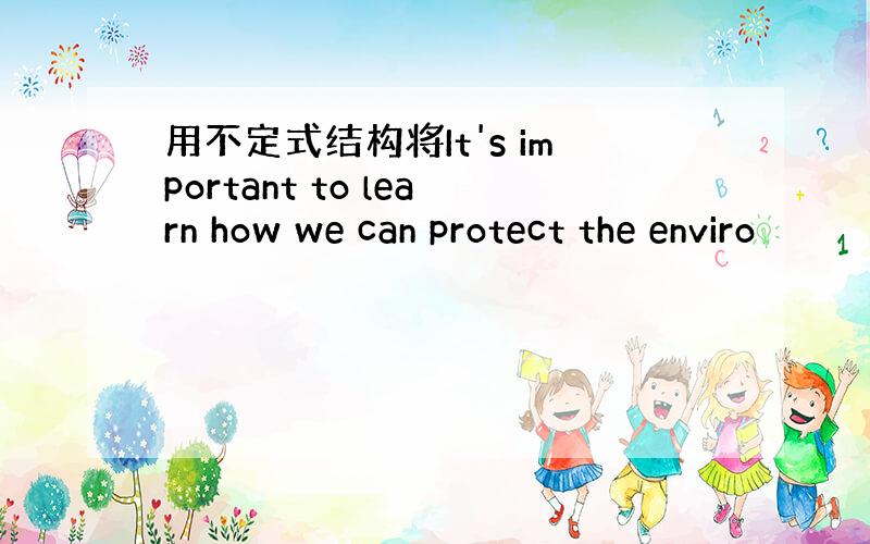 用不定式结构将It's important to learn how we can protect the enviro