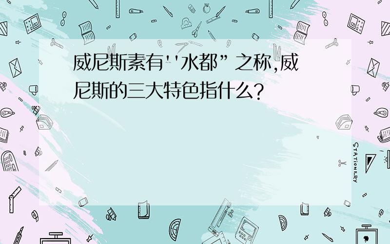 威尼斯素有''水都”之称,威尼斯的三大特色指什么?