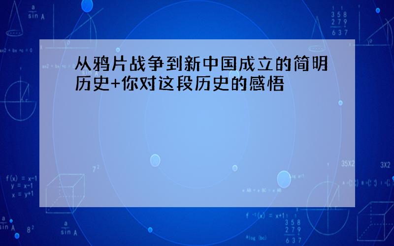 从鸦片战争到新中国成立的简明历史+你对这段历史的感悟