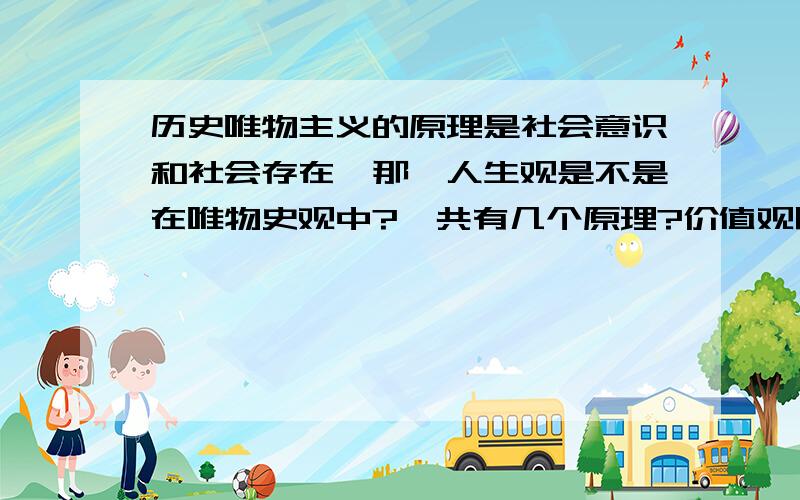 历史唯物主义的原理是社会意识和社会存在,那麼人生观是不是在唯物史观中?一共有几个原理?价值观呢?价值观和人生观适用于什麽