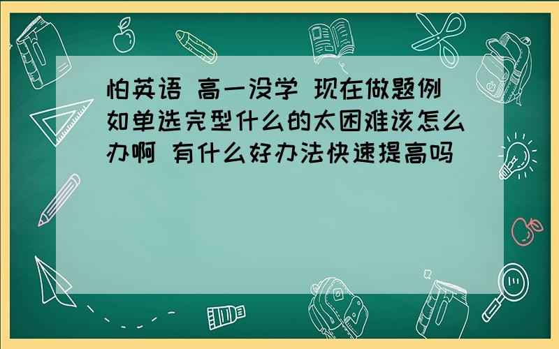 怕英语 高一没学 现在做题例如单选完型什么的太困难该怎么办啊 有什么好办法快速提高吗