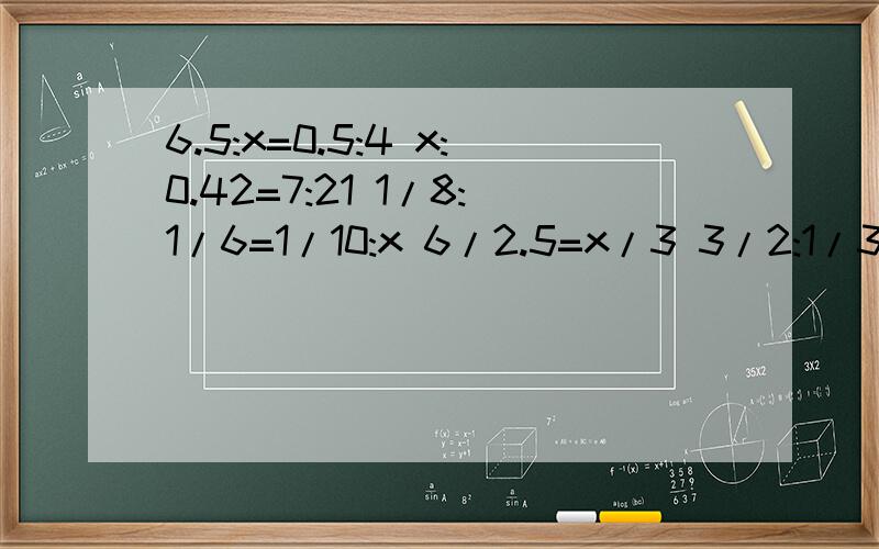 6.5:x=0.5:4 x:0.42=7:21 1/8:1/6=1/10:x 6/2.5=x/3 3/2:1/3=x:8