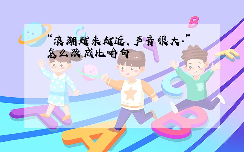 “浪潮越来越近,声音很大.”怎么改成比喻句