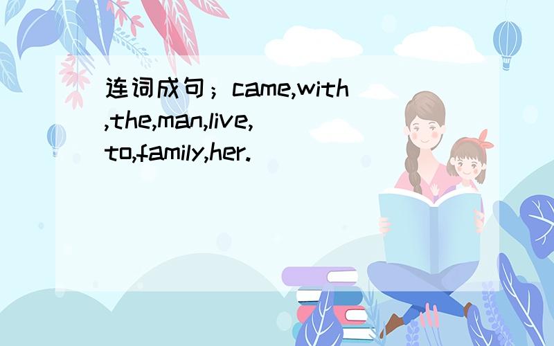 连词成句；came,with,the,man,live,to,family,her.