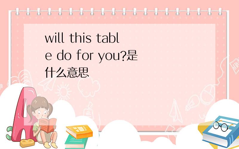 will this table do for you?是什么意思