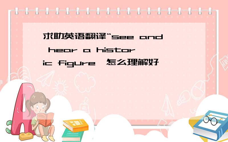 求助英语翻译“see and hear a historic figure