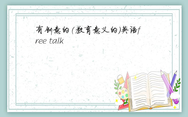 有创意的（教育意义的）英语free talk