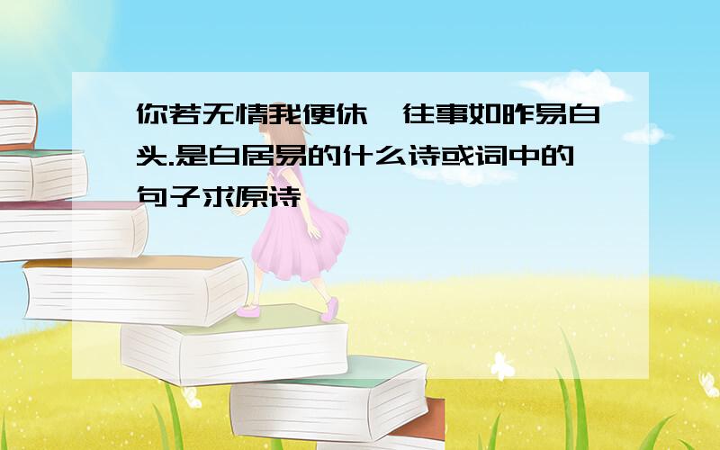 你若无情我便休,往事如昨易白头.是白居易的什么诗或词中的句子求原诗