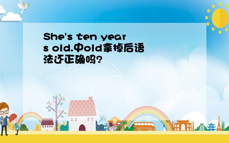 She's ten years old.中old拿掉后语法还正确吗?