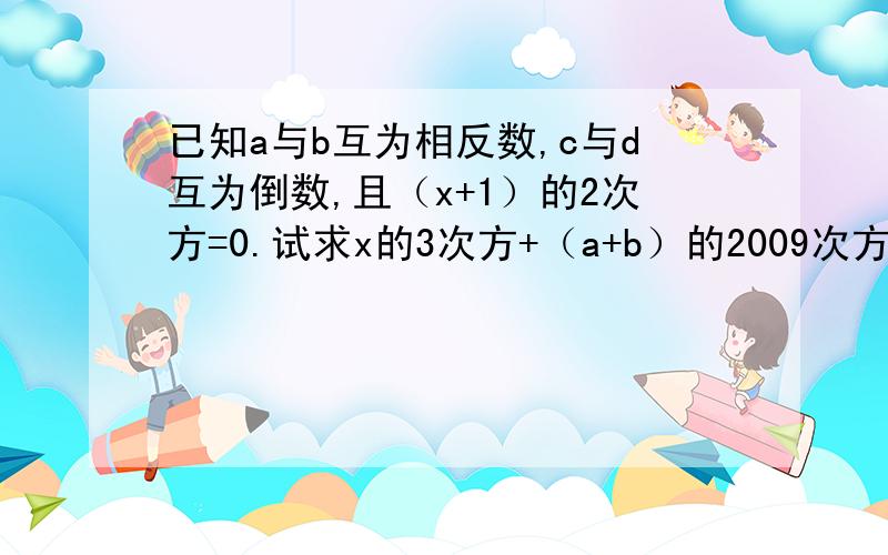 已知a与b互为相反数,c与d互为倒数,且（x+1）的2次方=0.试求x的3次方+（a+b）的2009次方-（-cd）的2