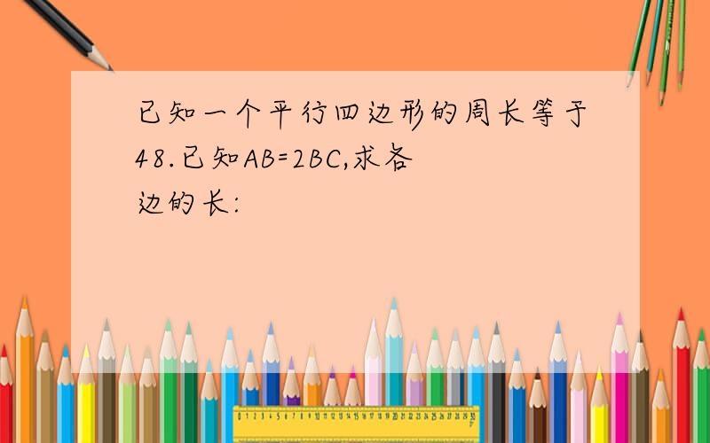 已知一个平行四边形的周长等于48.已知AB=2BC,求各边的长: