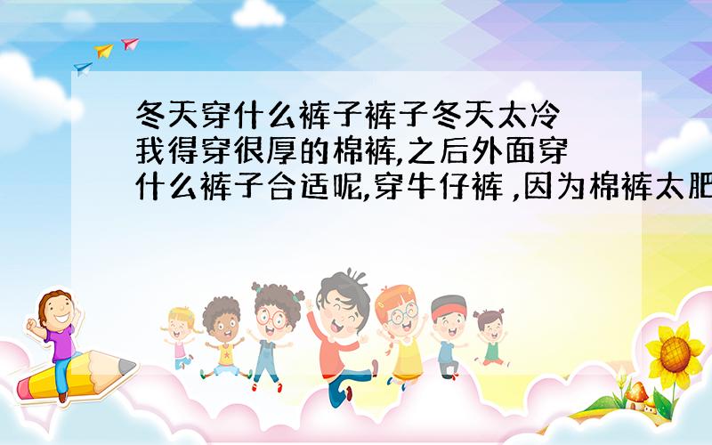 冬天穿什么裤子裤子冬天太冷 我得穿很厚的棉裤,之后外面穿什么裤子合适呢,穿牛仔裤 ,因为棉裤太肥 把牛仔裤都撑的没型了,