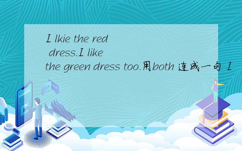 I lkie the red dress.I like the green dress too.用both 连成一句 I