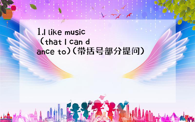 1.I like music (that I can dance to)(带括号部分提问）