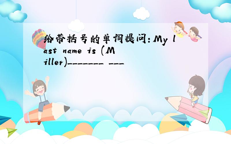 给带括号的单词提问：My last name is (Miller)_______ ___