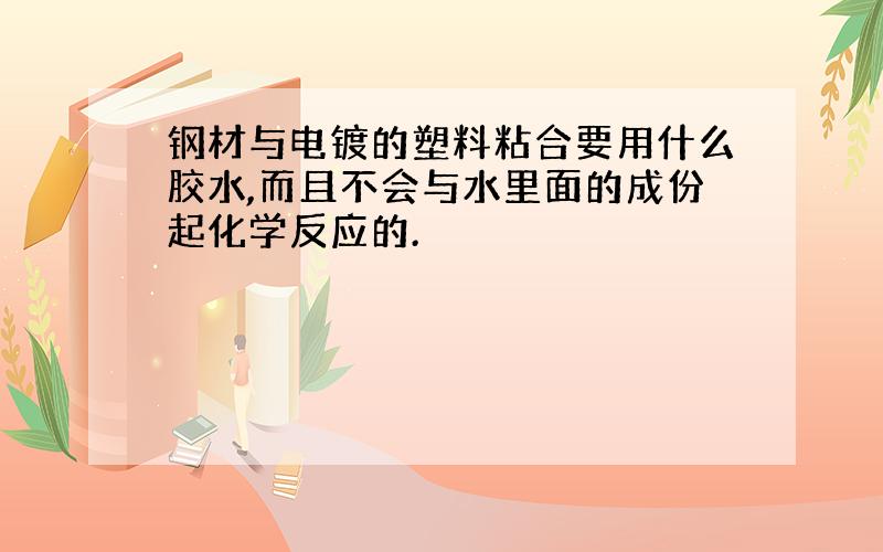 钢材与电镀的塑料粘合要用什么胶水,而且不会与水里面的成份起化学反应的.