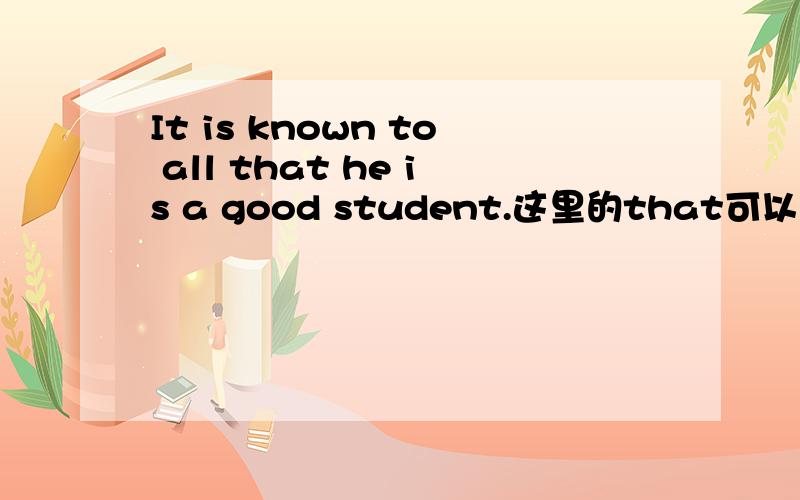 It is known to all that he is a good student.这里的that可以省略吗?