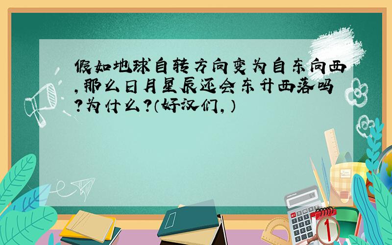 假如地球自转方向变为自东向西,那么日月星辰还会东升西落吗?为什么?（好汉们,）