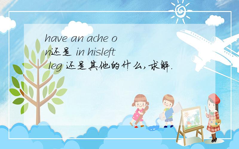 have an ache on还是 in hisleft leg 还是其他的什么,求解.