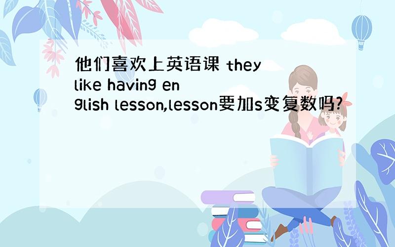 他们喜欢上英语课 they like having english lesson,lesson要加s变复数吗?