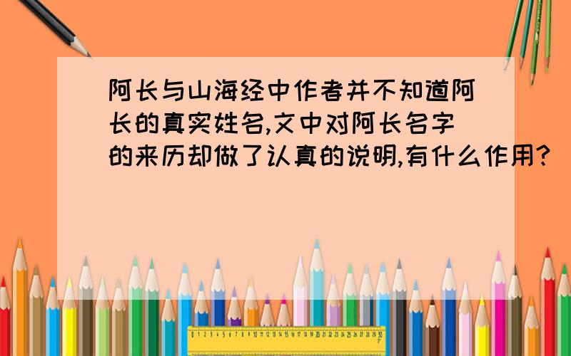 阿长与山海经中作者并不知道阿长的真实姓名,文中对阿长名字的来历却做了认真的说明,有什么作用?