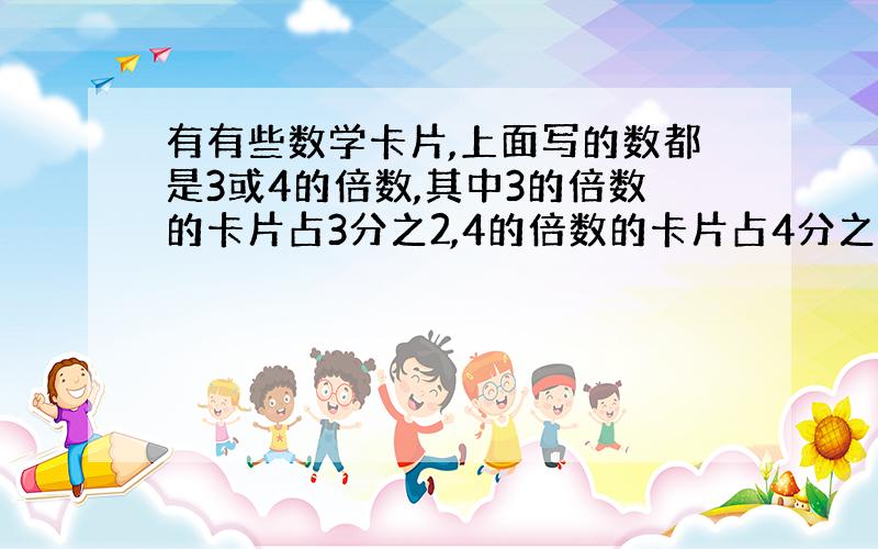 有有些数学卡片,上面写的数都是3或4的倍数,其中3的倍数的卡片占3分之2,4的倍数的卡片占4分之3,12的倍数的卡片有2