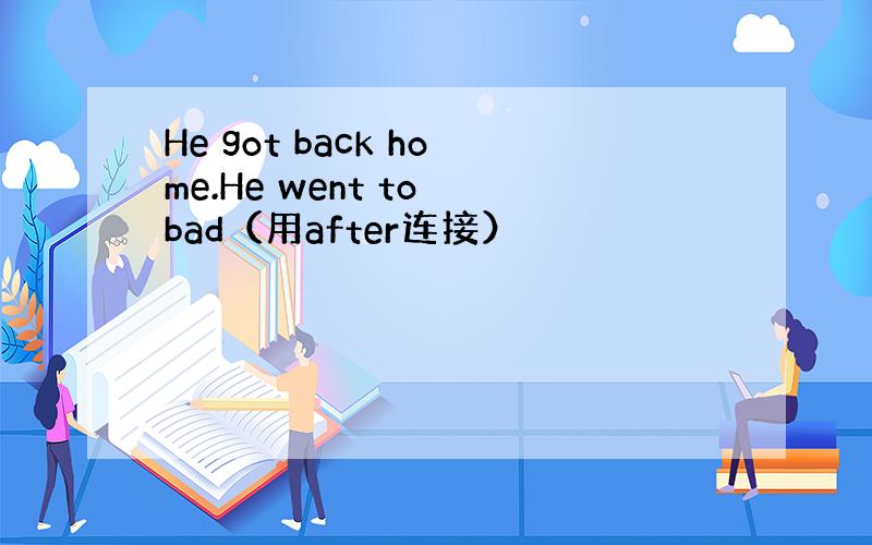 He got back home.He went to bad（用after连接）