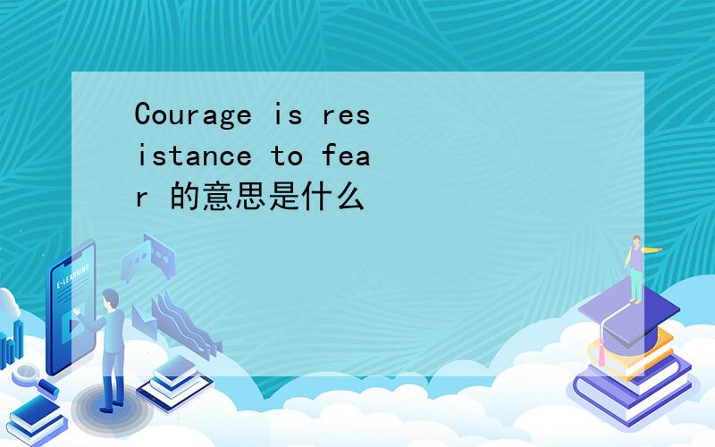 Courage is resistance to fear 的意思是什么