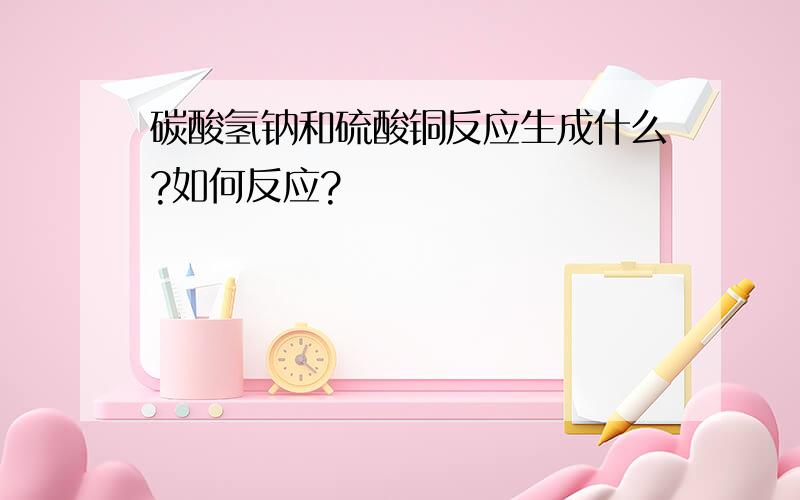 碳酸氢钠和硫酸铜反应生成什么?如何反应?