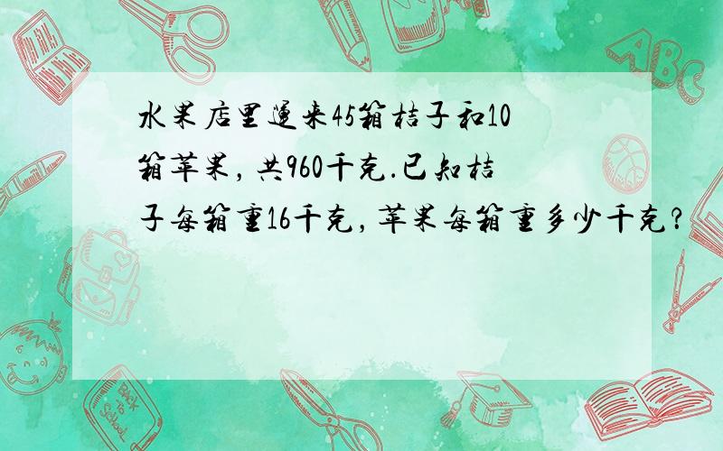 水果店里运来45箱桔子和10箱苹果，共960千克．已知桔子每箱重16千克，苹果每箱重多少千克？