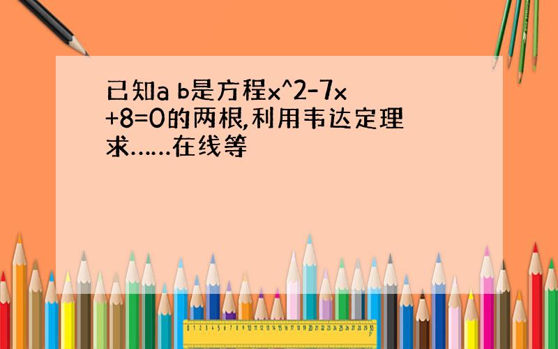 已知a b是方程x^2-7x+8=0的两根,利用韦达定理求……在线等