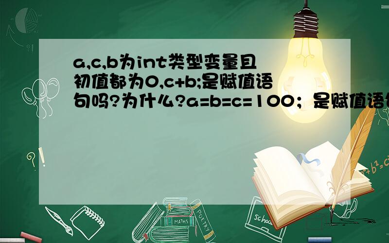 a,c,b为int类型变量且初值都为0,c+b;是赋值语句吗?为什么?a=b=c=100；是赋值语句吗?