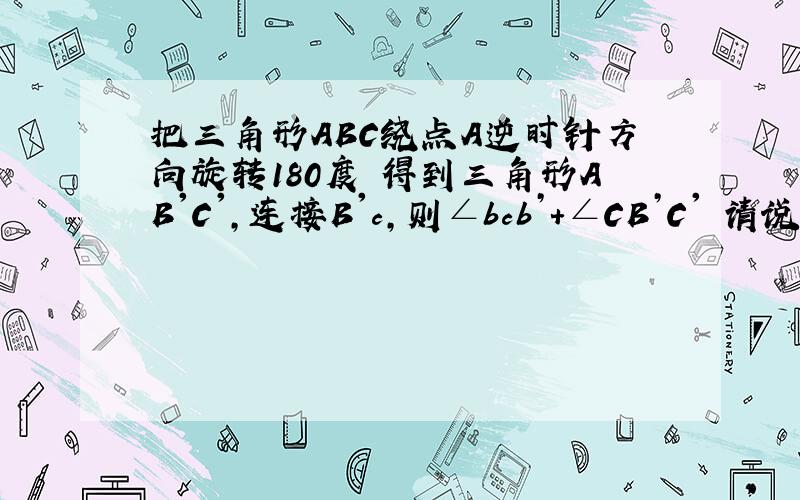 把三角形ABC绕点A逆时针方向旋转180度 得到三角形AB'C',连接B'c,则∠bcb’+∠CB’C' 请说明理由