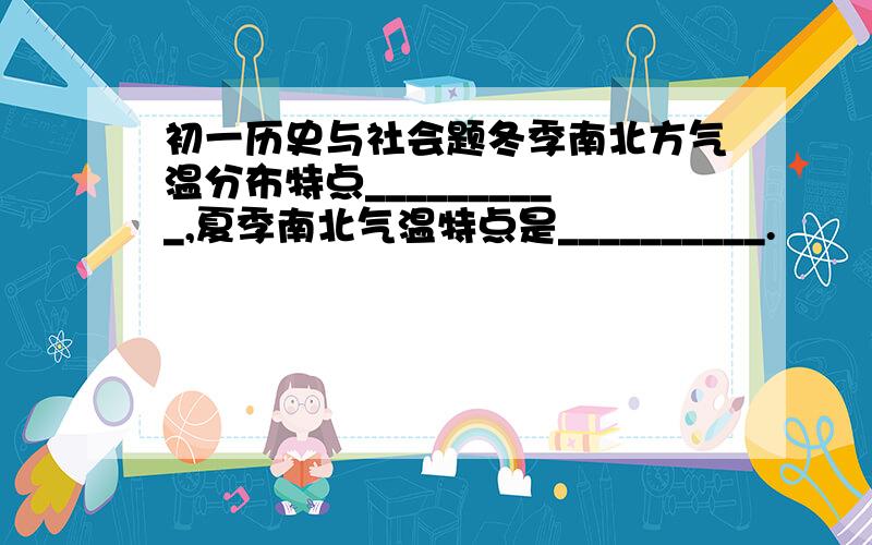 初一历史与社会题冬季南北方气温分布特点__________,夏季南北气温特点是__________.