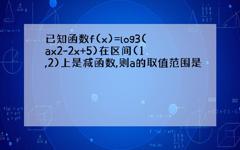 已知函数f(x)=log3(ax2-2x+5)在区间(1,2)上是减函数,则a的取值范围是