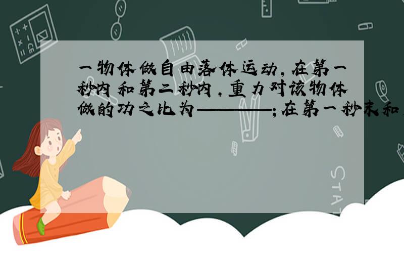 一物体做自由落体运动,在第一秒内和第二秒内,重力对该物体做的功之比为————；在第一秒末和第二秒末,重力做功的即使功率之