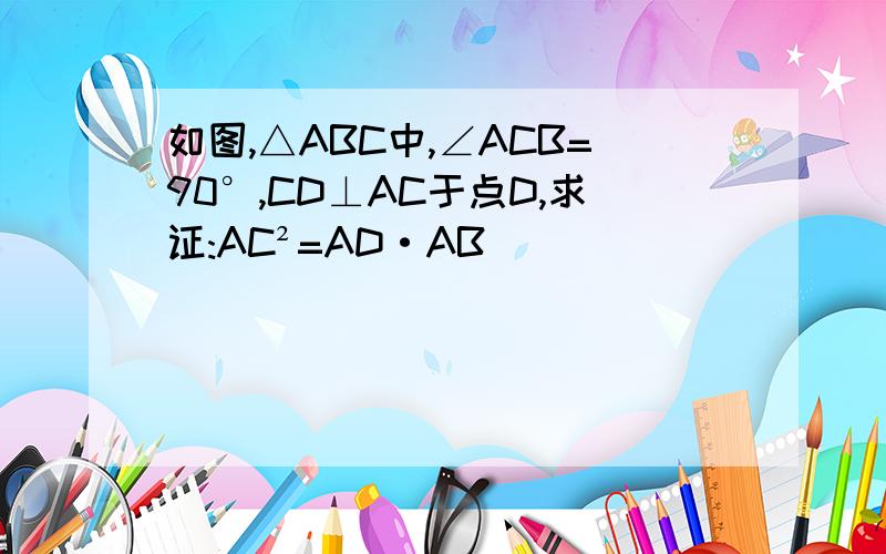 如图,△ABC中,∠ACB=90°,CD⊥AC于点D,求证:AC²=AD·AB